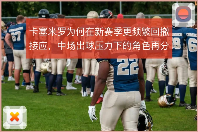 卡塞米罗为何在新赛季更频繁回撤接应，中场出球压力下的角色再分配