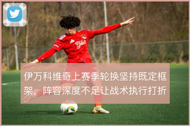 伊万科维奇上赛季轮换坚持既定框架，阵容深度不足让战术执行打折扣