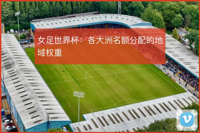 女足世界杯：各大洲名额分配的地域权重