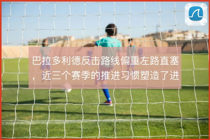 巴拉多利德反击路线偏重左路直塞，近三个赛季的推进习惯塑造了进攻走向
