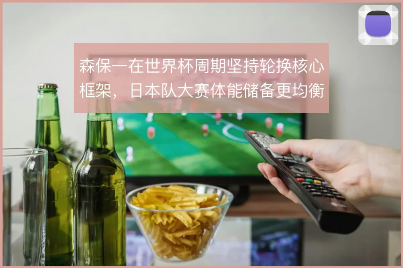 森保一在世界杯周期坚持轮换核心框架，日本队大赛体能储备更均衡