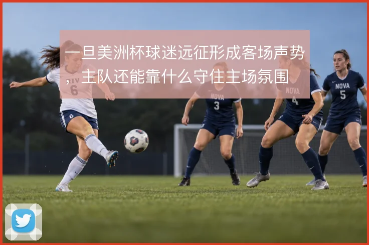 一旦美洲杯球迷远征形成客场声势,主队还能靠什么守住主场氛围