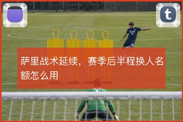 萨里战术延续，赛季后半程换人名额怎么用