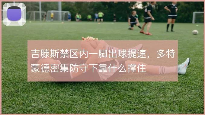 吉滕斯禁区内一脚出球提速，多特蒙德密集防守下靠什么撑住