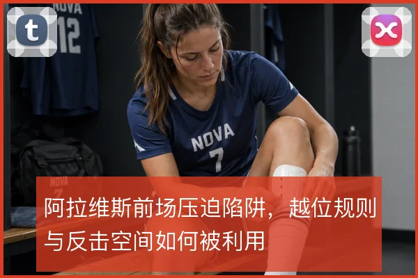 阿拉维斯前场压迫陷阱,越位规则与反击空间如何被利用