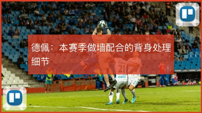 德佩：本赛季做墙配合的背身处理细节