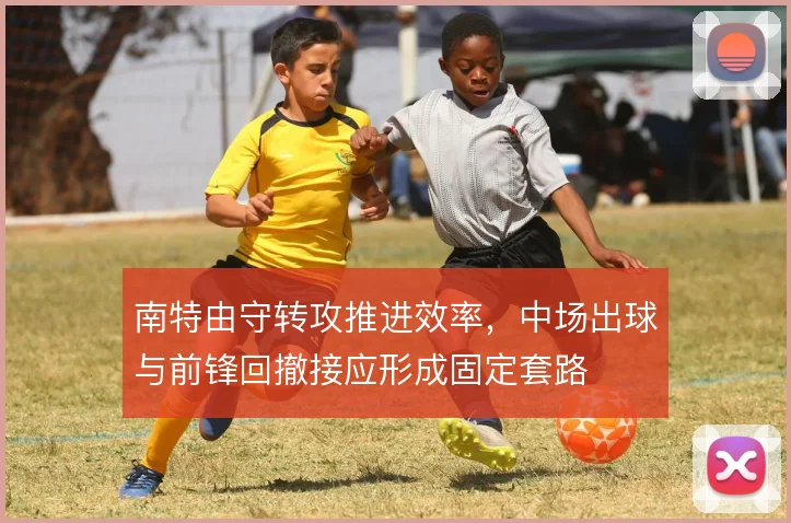 南特由守转攻推进效率，中场出球与前锋回撤接应形成固定套路