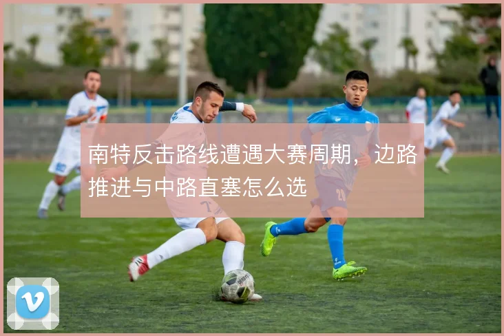 南特反击路线遭遇大赛周期,边路推进与中路直塞怎么选