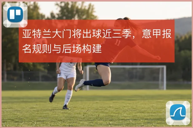 亚特兰大门将出球近三季，意甲报名规则与后场构建