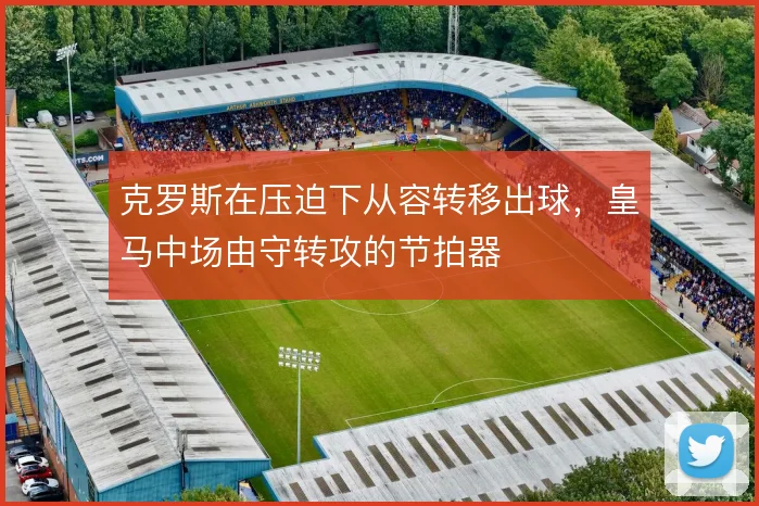 克罗斯在压迫下从容转移出球，皇马中场由守转攻的节拍器