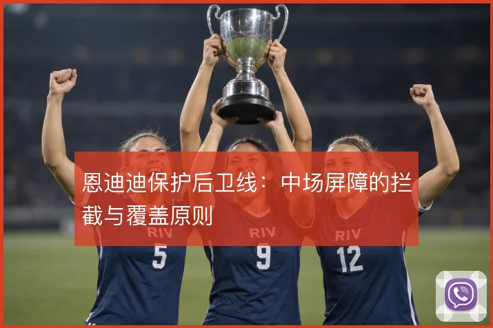 恩迪迪保护后卫线：中场屏障的拦截与覆盖原则