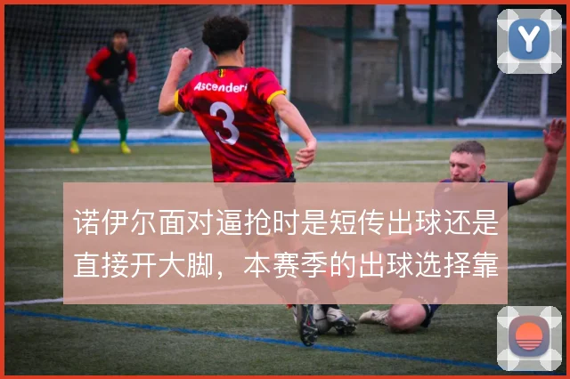 诺伊尔面对逼抢时是短传出球还是直接开大脚，本赛季的出球选择靠什么撑住
