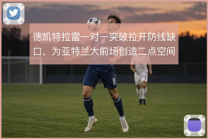 德凯特拉雷一对一突破拉开防线缺口，为亚特兰大前场创造二点空间