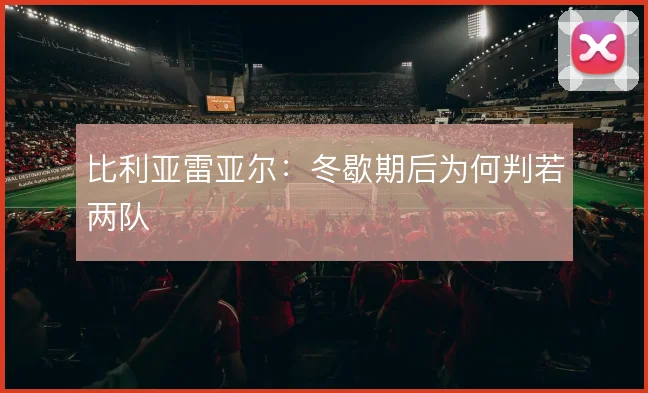 比利亚雷亚尔：冬歇期后为何判若两队