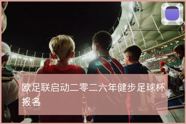 欧足联启动二零二六年健步足球杯报名