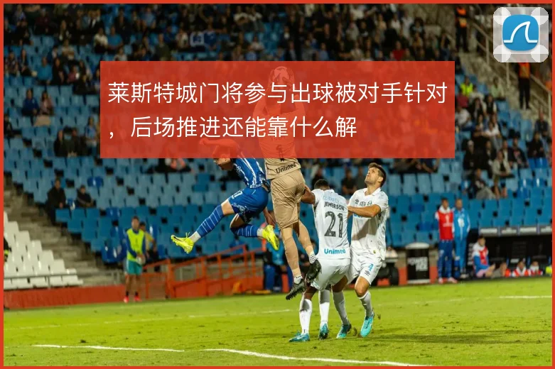 莱斯特城门将参与出球被对手针对,后场推进还能靠什么解