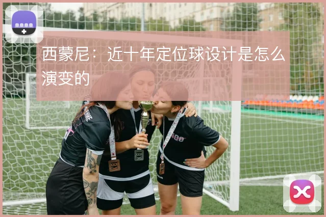 西蒙尼：近十年定位球设计是怎么演变的