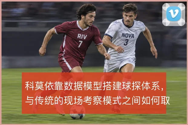 科莫依靠数据模型搭建球探体系，与传统的现场考察模式之间如何取舍
