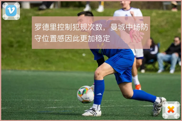 罗德里控制犯规次数,曼城中场防守位置感因此更加稳定