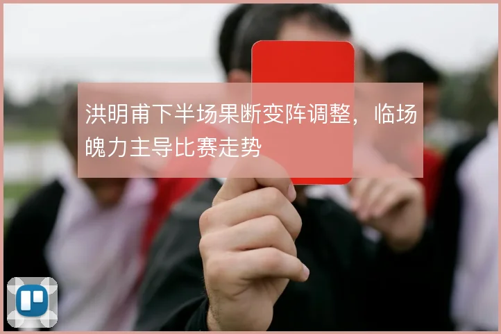 洪明甫下半场果断变阵调整，临场魄力主导比赛走势