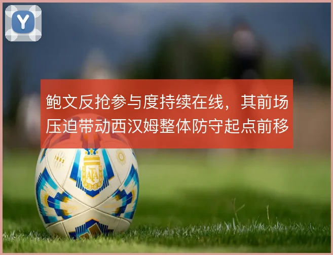 鲍文反抢参与度持续在线,其前场压迫带动西汉姆整体防守起点前移