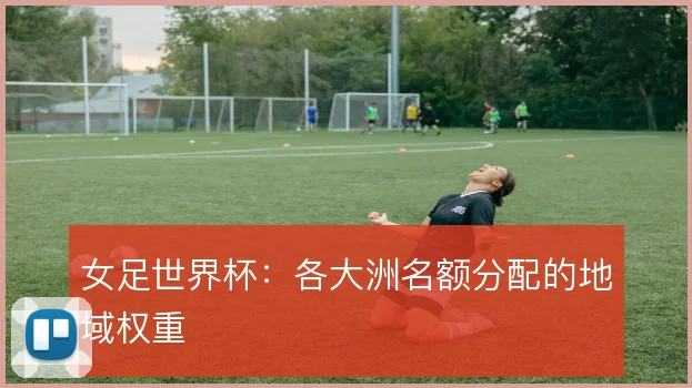 女足世界杯：各大洲名额分配的地域权重
