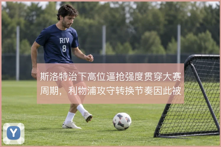 斯洛特治下高位逼抢强度贯穿大赛周期,利物浦攻守转换节奏因此被重新定义
