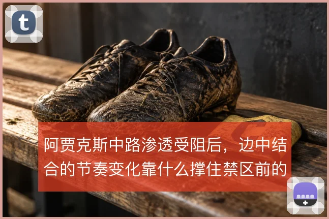 阿贾克斯中路渗透受阻后，边中结合的节奏变化靠什么撑住禁区前的穿透力