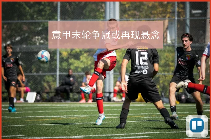 意甲末轮争冠或再现悬念