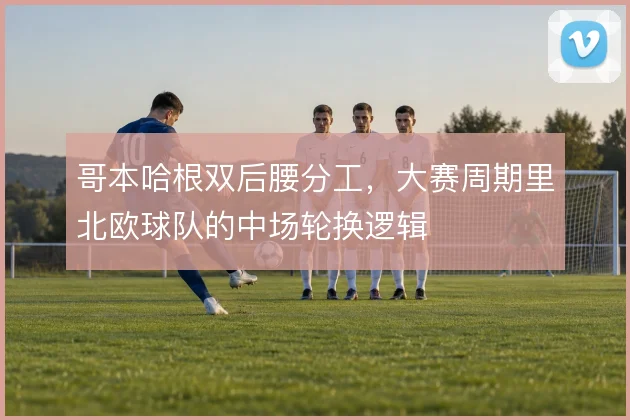 哥本哈根双后腰分工，大赛周期里北欧球队的中场轮换逻辑