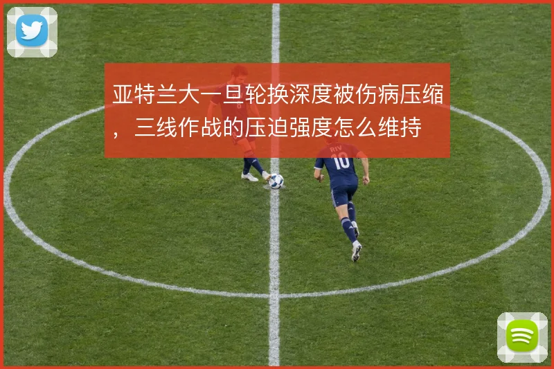 亚特兰大一旦轮换深度被伤病压缩，三线作战的压迫强度怎么维持