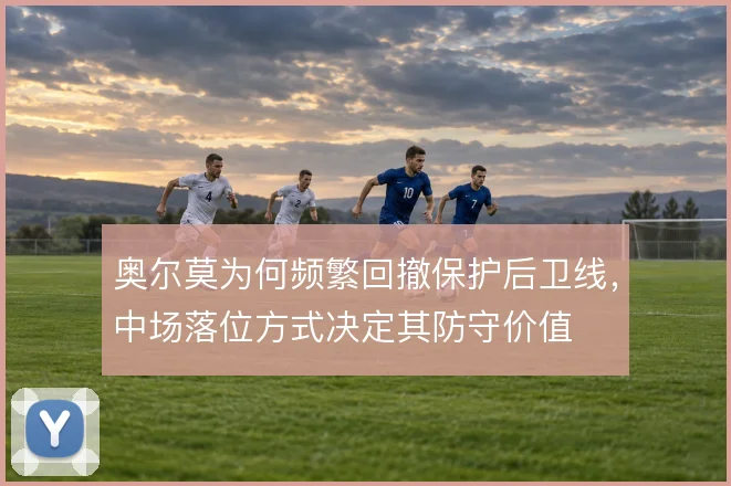 奥尔莫为何频繁回撤保护后卫线，中场落位方式决定其防守价值