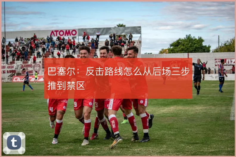 巴塞尔：反击路线怎么从后场三步推到禁区
