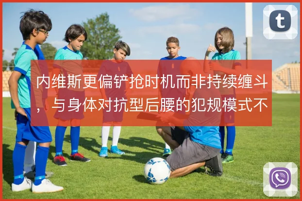 内维斯更偏铲抢时机而非持续缠斗,与身体对抗型后腰的犯规模式不同