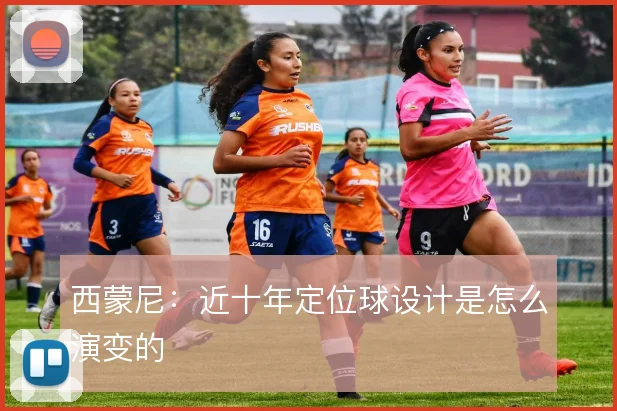 西蒙尼：近十年定位球设计是怎么演变的