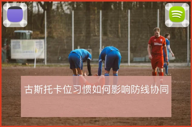 古斯托卡位习惯如何影响防线协同