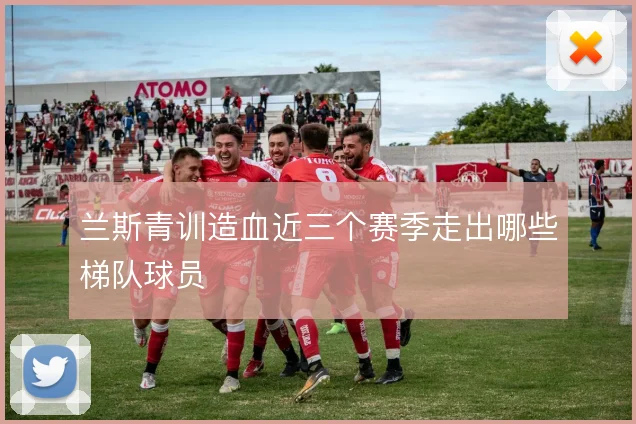 兰斯青训造血近三个赛季走出哪些梯队球员