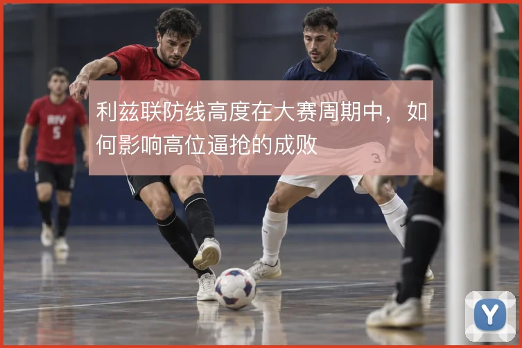 利兹联防线高度在大赛周期中，如何影响高位逼抢的成败