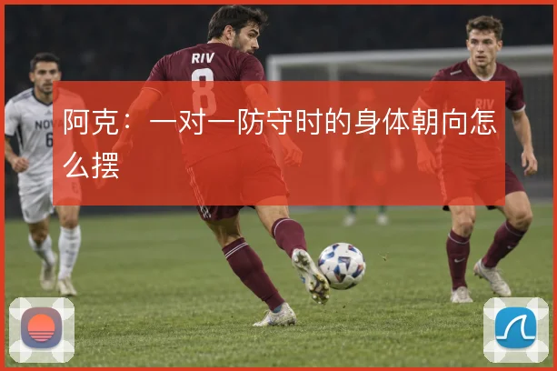 阿克：一对一防守时的身体朝向怎么摆