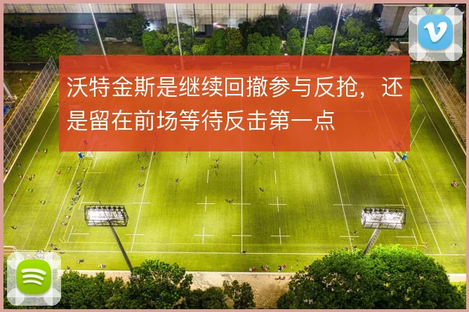 沃特金斯是继续回撤参与反抢，还是留在前场等待反击第一点