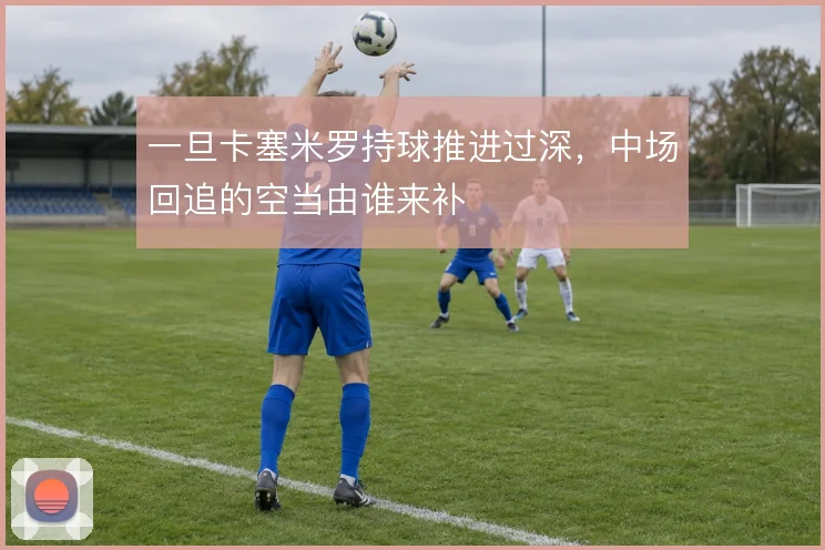 一旦卡塞米罗持球推进过深，中场回追的空当由谁来补