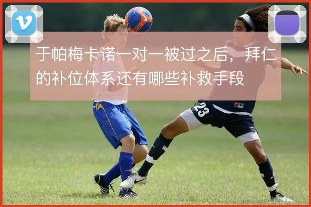 于帕梅卡诺一对一被过之后,拜仁的补位体系还有哪些补救手段
