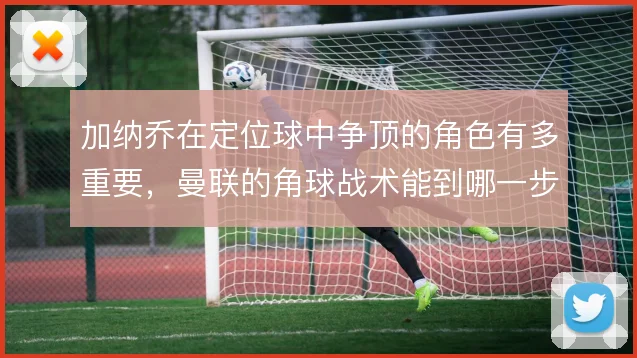加纳乔在定位球中争顶的角色有多重要,曼联的角球战术能到哪一步