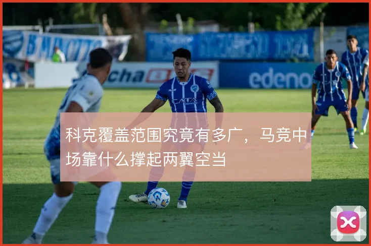科克覆盖范围究竟有多广，马竞中场靠什么撑起两翼空当