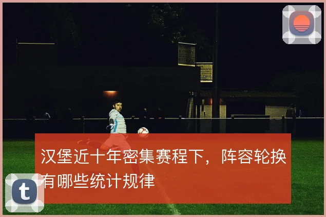 汉堡近十年密集赛程下,阵容轮换有哪些统计规律